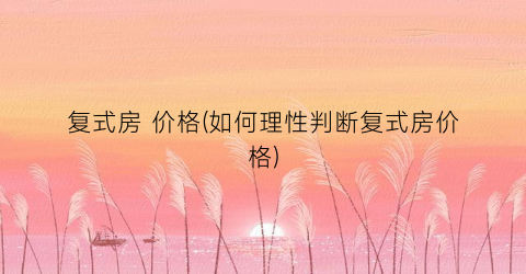 复式房 价格(如何理性判断复式房价格)
